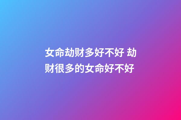 女命劫财多好不好 劫财很多的女命好不好